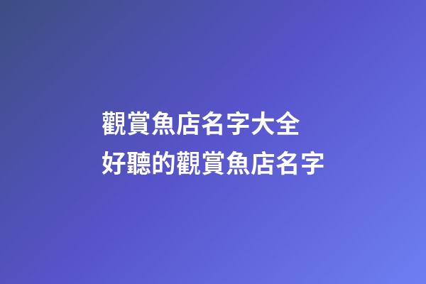 觀賞魚店名字大全 好聽的觀賞魚店名字-第1張-店鋪起名-玄機派